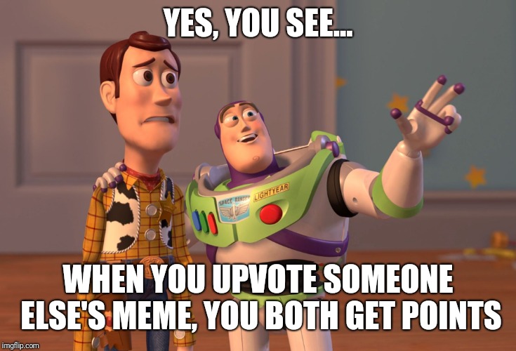 X, X Everywhere Meme | YES, YOU SEE... WHEN YOU UPVOTE SOMEONE ELSE'S MEME, YOU BOTH GET POINTS | image tagged in memes,x x everywhere | made w/ Imgflip meme maker