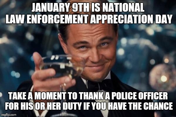 Law enforcement appreciation day | JANUARY 9TH IS NATIONAL LAW ENFORCEMENT APPRECIATION DAY; TAKE A MOMENT TO THANK A POLICE OFFICER FOR HIS OR HER DUTY IF YOU HAVE THE CHANCE | image tagged in memes,leonardo dicaprio cheers | made w/ Imgflip meme maker