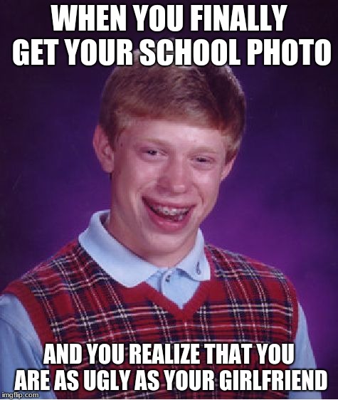 Bad Luck Brian Meme | WHEN YOU FINALLY GET YOUR SCHOOL PHOTO; AND YOU REALIZE THAT YOU ARE AS UGLY AS YOUR GIRLFRIEND | image tagged in memes,bad luck brian | made w/ Imgflip meme maker