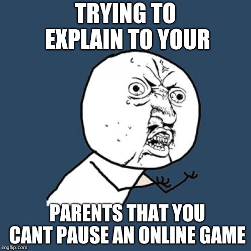 Y U No | TRYING TO EXPLAIN TO YOUR; PARENTS THAT YOU CANT PAUSE AN ONLINE GAME | image tagged in memes,y u no | made w/ Imgflip meme maker