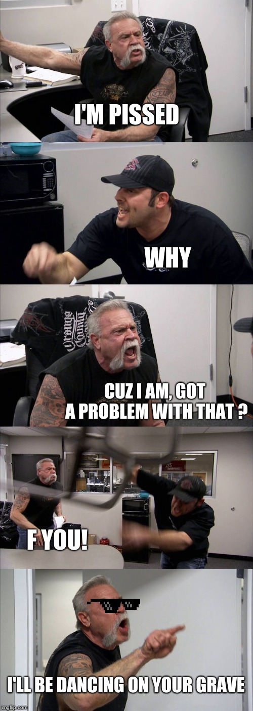 American Chopper Argument | I'M PISSED; WHY; CUZ I AM, GOT A PROBLEM WITH THAT ? F YOU! I'LL BE DANCING ON YOUR GRAVE | image tagged in memes,american chopper argument | made w/ Imgflip meme maker