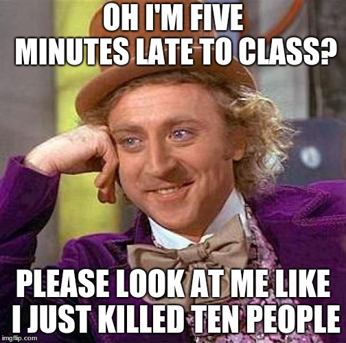 Creepy Condescending Wonka | OH I'M FIVE MINUTES LATE TO CLASS? PLEASE LOOK AT ME LIKE I JUST KILLED TEN PEOPLE | image tagged in memes,creepy condescending wonka | made w/ Imgflip meme maker