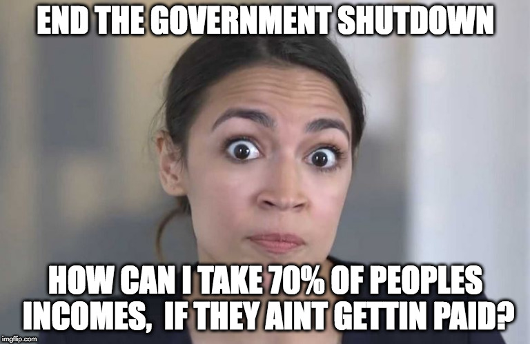 ocasio-cortez | END THE GOVERNMENT SHUTDOWN; HOW CAN I TAKE 70% OF PEOPLES INCOMES,  IF THEY AINT GETTIN PAID? | image tagged in ocasio-cortez | made w/ Imgflip meme maker