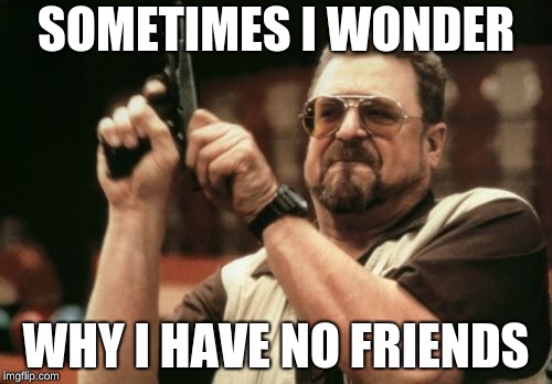 Am I The Only One Around Here | SOMETIMES I WONDER; WHY I HAVE NO FRIENDS | image tagged in memes,am i the only one around here | made w/ Imgflip meme maker