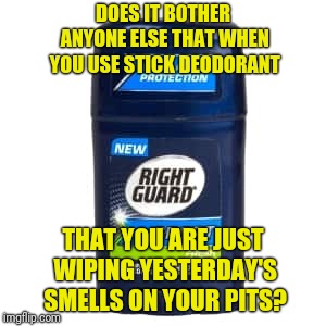 By The End Of The Stick There Has To Be Fungi Developing In There | DOES IT BOTHER ANYONE ELSE THAT WHEN YOU USE STICK DEODORANT; THAT YOU ARE JUST WIPING YESTERDAY'S SMELLS ON YOUR PITS? | image tagged in bad smell,smelly,deodorant | made w/ Imgflip meme maker