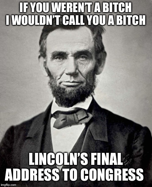 Abraham Lincoln | IF YOU WEREN’T A B**CH I WOULDN’T CALL YOU A B**CH LINCOLN’S FINAL ADDRESS TO CONGRESS | image tagged in abraham lincoln | made w/ Imgflip meme maker