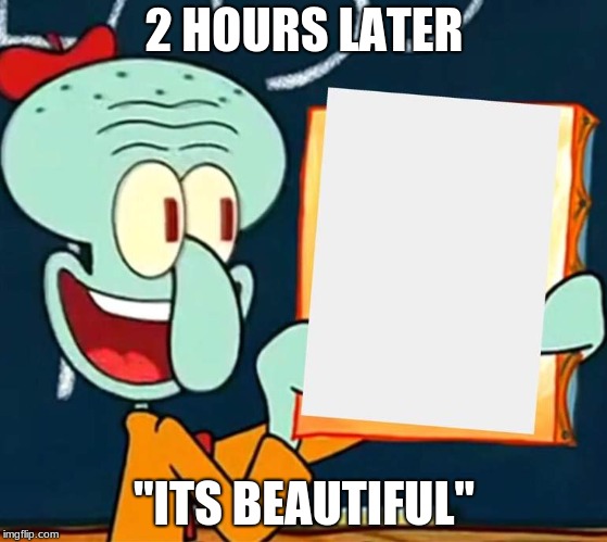 2 HOURS LATER; "ITS BEAUTIFUL" | image tagged in art boi | made w/ Imgflip meme maker