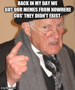 Back In My Day | BACK IN MY DAY WE GOT OUR MEMES FROM NOWHERE CUS' THEY DIDN'T EXIST | image tagged in memes,back in my day | made w/ Imgflip meme maker