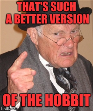 Angry Old Man | THAT'S SUCH A BETTER VERSION OF THE HOBBIT | image tagged in angry old man | made w/ Imgflip meme maker