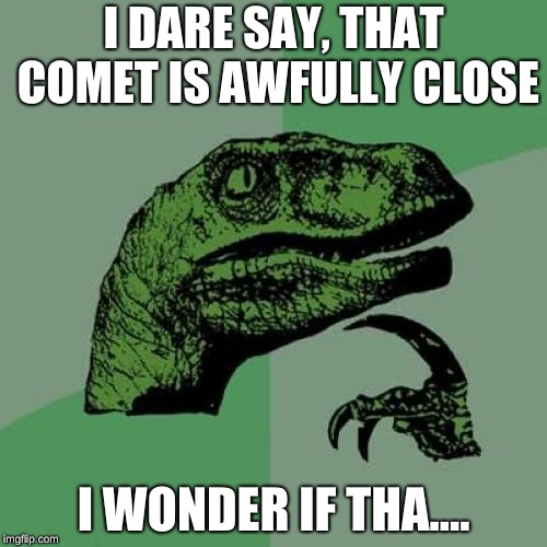 Philosoraptor |  I DARE SAY, THAT COMET IS AWFULLY CLOSE; I WONDER IF THA.... | image tagged in memes,philosoraptor,comet,dinosaur,funny | made w/ Imgflip meme maker