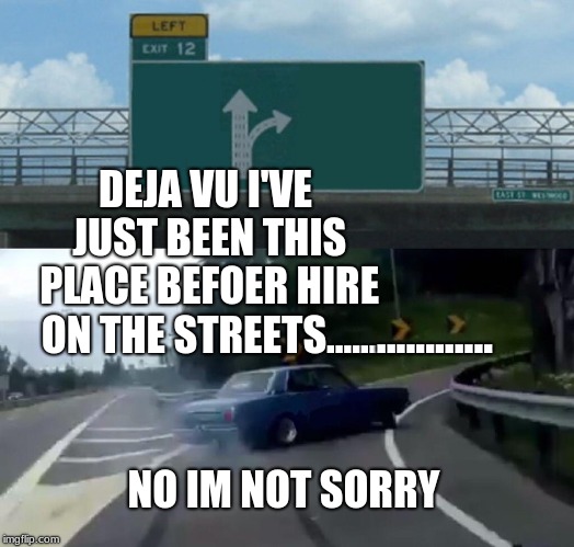 Left Exit 12 Off Ramp | DEJA VU I'VE JUST BEEN THIS PLACE BEFOER HIRE ON THE STREETS...... ............ NO IM NOT SORRY | image tagged in memes,left exit 12 off ramp | made w/ Imgflip meme maker