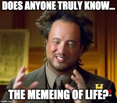 Ancient Aliens Meme | DOES ANYONE TRULY KNOW... THE MEMEING OF LIFE? | image tagged in memes,ancient aliens | made w/ Imgflip meme maker