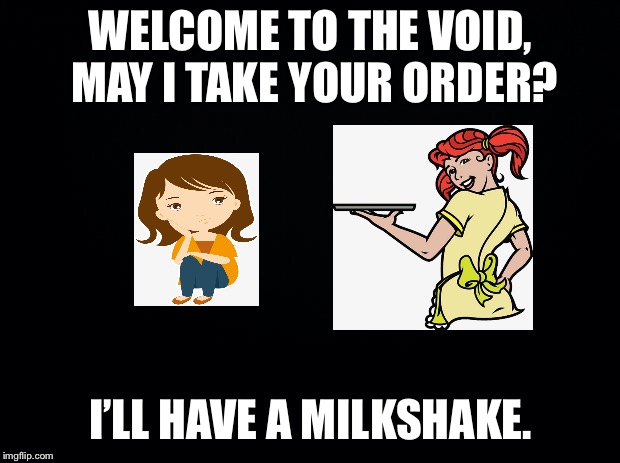 Black background | WELCOME TO THE VOID, MAY I TAKE YOUR ORDER? I’LL HAVE A MILKSHAKE. | image tagged in black background | made w/ Imgflip meme maker