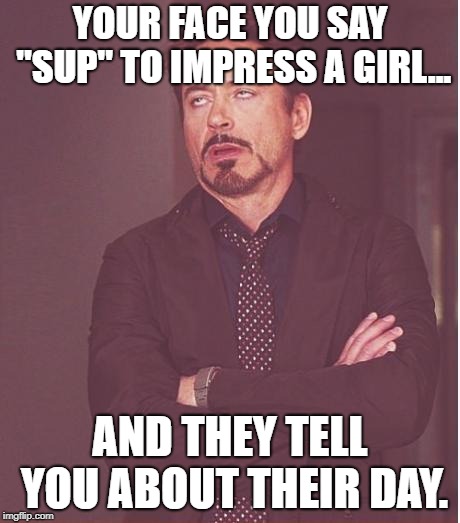 Face You Make Robert Downey Jr Meme | YOUR FACE YOU SAY "SUP" TO IMPRESS A GIRL... AND THEY TELL YOU ABOUT THEIR DAY. | image tagged in memes,face you make robert downey jr | made w/ Imgflip meme maker