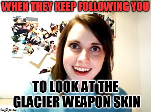 Overly Attached Girlfriend | WHEN THEY KEEP FOLLOWING YOU; TO LOOK AT THE GLACIER WEAPON SKIN | image tagged in memes,overly attached girlfriend | made w/ Imgflip meme maker