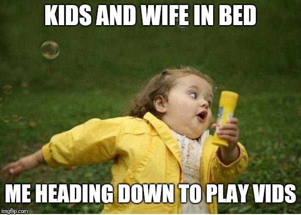 Chubby Bubbles Girl | KIDS AND WIFE IN BED; ME HEADING DOWN TO PLAY VIDS | image tagged in memes,chubby bubbles girl | made w/ Imgflip meme maker