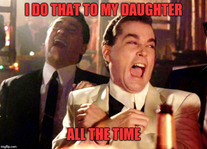 Good Fellas Hilarious Meme | I DO THAT TO MY DAUGHTER ALL THE TIME | image tagged in memes,good fellas hilarious | made w/ Imgflip meme maker