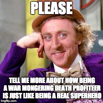 Willy Wonka Blank | PLEASE; TELL ME MORE ABOUT HOW BEING A WAR MONGERING DEATH PROFITEER IS JUST LIKE BEING A REAL SUPERHERO | image tagged in willy wonka blank | made w/ Imgflip meme maker