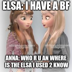 Disney Princesses | ELSA: I HAVE A BF; ANNA: WHO R U AN WHERE IS THE ELSA I USED 2 KNOW | image tagged in disney princesses | made w/ Imgflip meme maker