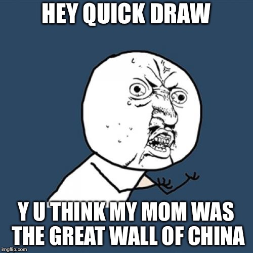Y U No Meme |  HEY QUICK DRAW; Y U THINK MY MOM WAS THE GREAT WALL OF CHINA | image tagged in memes,y u no | made w/ Imgflip meme maker