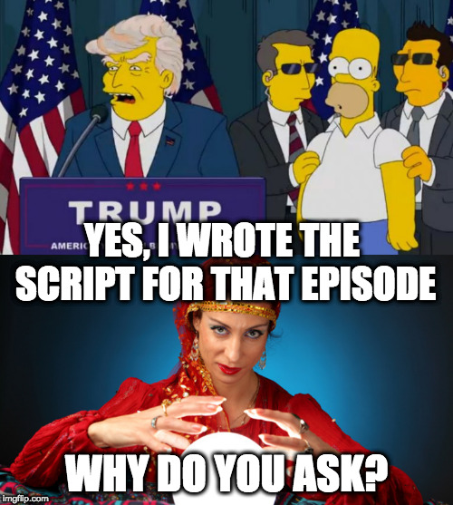 This explains how they knew | YES, I WROTE THE SCRIPT FOR THAT EPISODE; WHY DO YOU ASK? | image tagged in simpsons donald trump president | made w/ Imgflip meme maker