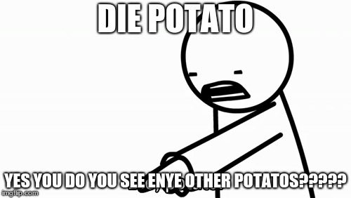 DIE POTATO; YES YOU DO YOU SEE ENYE OTHER POTATOS????? | image tagged in funny | made w/ Imgflip meme maker