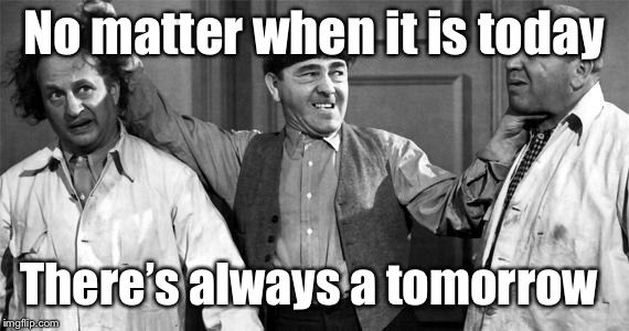 Three Stooges | No matter when it is today There’s always a tomorrow | image tagged in three stooges | made w/ Imgflip meme maker