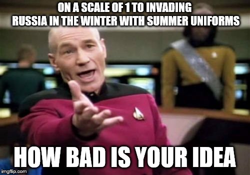 Picard Wtf Meme | ON A SCALE OF 1 TO INVADING RUSSIA IN THE WINTER WITH SUMMER UNIFORMS HOW BAD IS YOUR IDEA | image tagged in memes,picard wtf | made w/ Imgflip meme maker