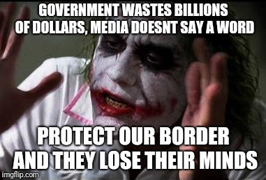 Everyone loses their minds | GOVERNMENT WASTES BILLIONS OF DOLLARS, MEDIA DOESNT SAY A WORD; PROTECT OUR BORDER AND THEY LOSE THEIR MINDS | image tagged in everyone loses their minds,donald trump,build a wall | made w/ Imgflip meme maker