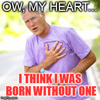 Savage man | OW, MY HEART... I THINK I WAS BORN WITHOUT ONE | image tagged in funny memes,sarcasm | made w/ Imgflip meme maker