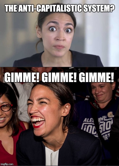 THE ANTI-CAPITALISTIC SYSTEM? GIMME! GIMME! GIMME! | image tagged in crazy alexandria ocasio-cortez,alexandria ocasio-cortez | made w/ Imgflip meme maker