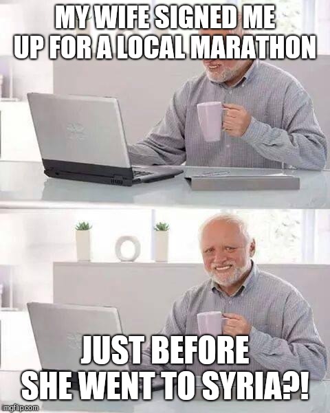 Hide the Pain Harold Meme | MY WIFE SIGNED ME UP FOR A LOCAL MARATHON; JUST BEFORE SHE WENT TO SYRIA?! | image tagged in memes,hide the pain harold | made w/ Imgflip meme maker