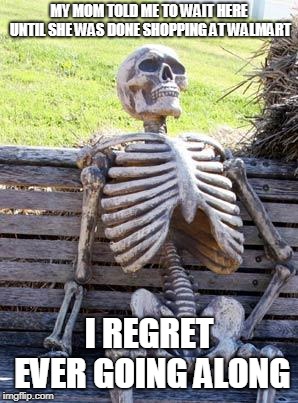 Waiting Skeleton | MY MOM TOLD ME TO WAIT HERE UNTIL SHE WAS DONE SHOPPING AT WALMART; I REGRET EVER GOING ALONG | image tagged in memes,waiting skeleton | made w/ Imgflip meme maker
