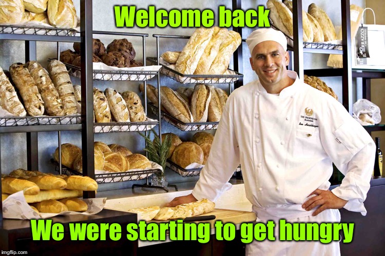 Baker | Welcome back We were starting to get hungry | image tagged in baker | made w/ Imgflip meme maker