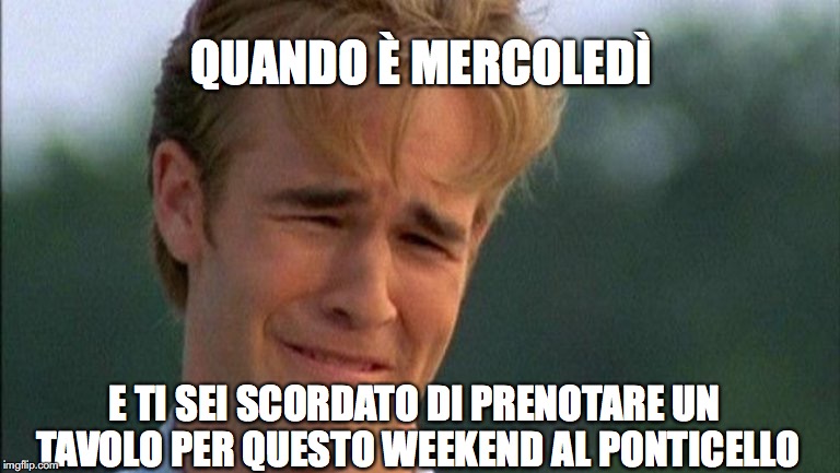 crying dawson | QUANDO È MERCOLEDÌ; E TI SEI SCORDATO DI PRENOTARE UN TAVOLO PER QUESTO WEEKEND AL PONTICELLO | image tagged in crying dawson | made w/ Imgflip meme maker