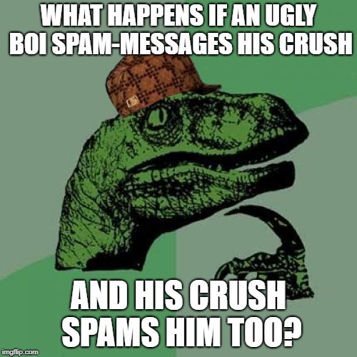 Philosoraptor | WHAT HAPPENS IF AN UGLY BOI SPAM-MESSAGES HIS CRUSH; AND HIS CRUSH SPAMS HIM TOO? | image tagged in memes,philosoraptor | made w/ Imgflip meme maker