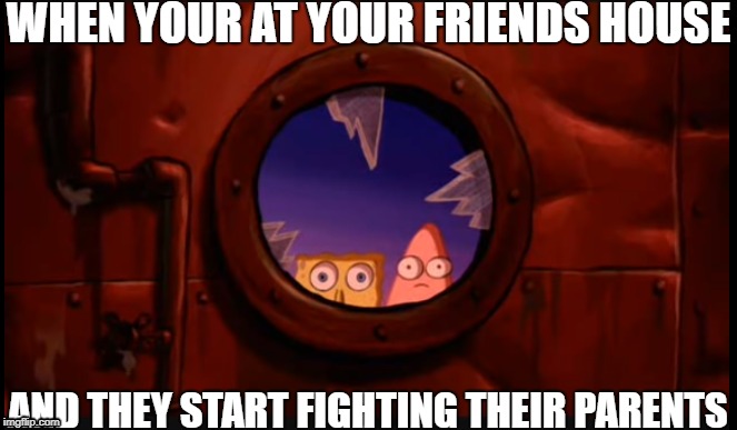 WHEN YOUR AT YOUR FRIENDS HOUSE; AND THEY START FIGHTING THEIR PARENTS | image tagged in sponge bob,patrick,salty spitoon,fighting parents | made w/ Imgflip meme maker