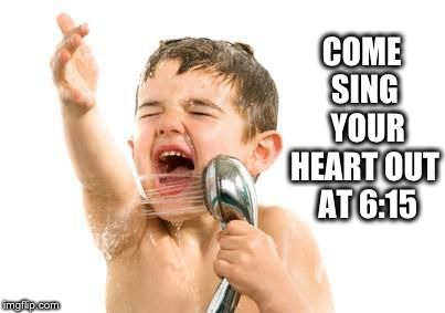 singing in shower | COME SING 
YOUR HEART OUT 
AT 6:15 | image tagged in singing in shower | made w/ Imgflip meme maker