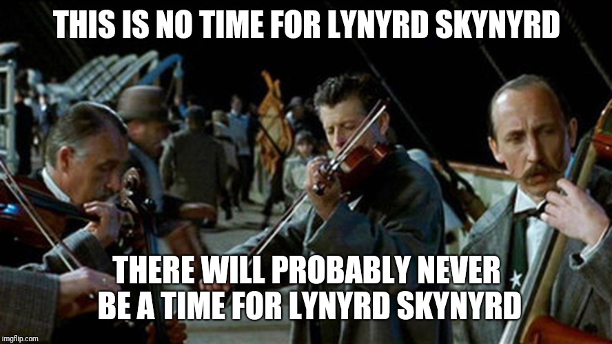 Titanic Musicians | THIS IS NO TIME FOR LYNYRD SKYNYRD THERE WILL PROBABLY NEVER BE A TIME FOR LYNYRD SKYNYRD | image tagged in titanic musicians | made w/ Imgflip meme maker