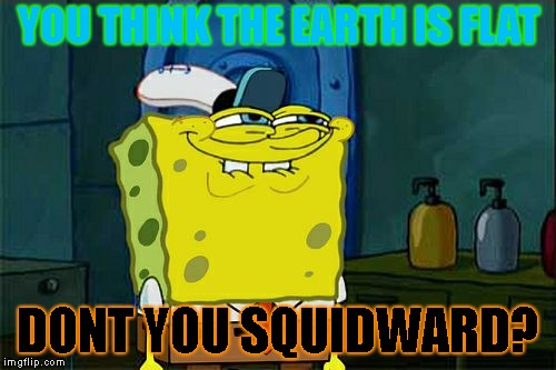 Squidward, Does, But I Don't!! | YOU THINK THE EARTH IS FLAT; DONT YOU SQUIDWARD? | image tagged in memes,dont you squidward | made w/ Imgflip meme maker