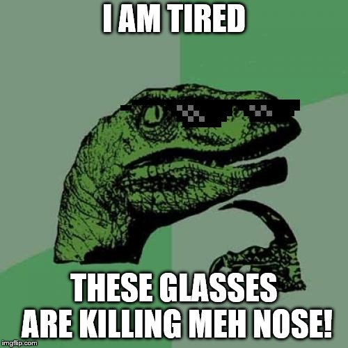 It is quite clear who im basing this off [me] looolll | I AM TIRED; THESE GLASSES ARE KILLING MEH NOSE! | image tagged in memes,philosoraptor | made w/ Imgflip meme maker
