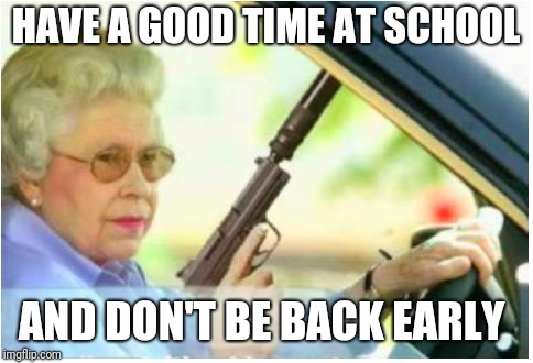 grandma gun weeb killer | HAVE A GOOD TIME AT SCHOOL AND DON'T BE BACK EARLY | image tagged in grandma gun weeb killer | made w/ Imgflip meme maker