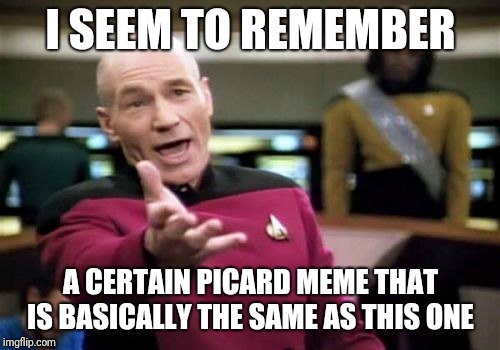 Picard Wtf Meme | I SEEM TO REMEMBER A CERTAIN PICARD MEME THAT IS BASICALLY THE SAME AS THIS ONE | image tagged in memes,picard wtf | made w/ Imgflip meme maker