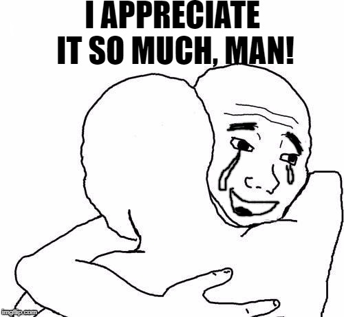 awww hug | I APPRECIATE IT SO MUCH, MAN! | image tagged in awww hug | made w/ Imgflip meme maker