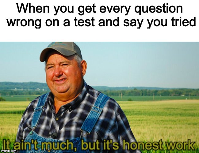 It ain't much, but it's honest work | When you get every question wrong on a test and say you tried | image tagged in it ain't much but it's honest work | made w/ Imgflip meme maker
