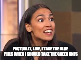 Factually | FACTUALLY, LIKE, I TAKE THE BLUE PILLS WHEN I SHOULD TAKE THE GREEN ONES | image tagged in donald trump,alexandria ocasio-cortez | made w/ Imgflip meme maker