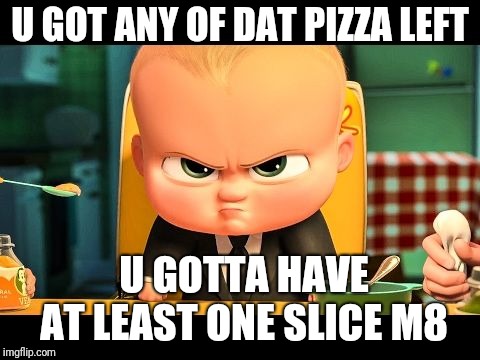 U GOT ANY OF DAT PIZZA LEFT; U GOTTA HAVE AT LEAST ONE SLICE M8 | image tagged in pizza,baby,angry baby | made w/ Imgflip meme maker