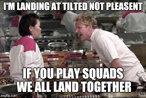Angry Chef Gordon Ramsay | I'M LANDING AT TILTED NOT PLEASENT; IF YOU PLAY SQUADS WE ALL LAND TOGETHER | image tagged in memes,angry chef gordon ramsay | made w/ Imgflip meme maker