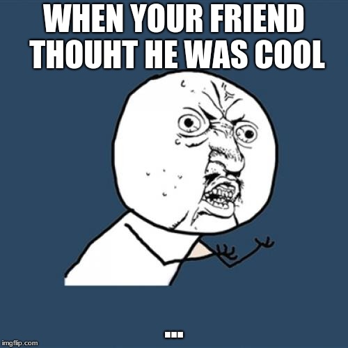 Y U No | WHEN YOUR FRIEND THOUHT HE WAS COOL; ... | image tagged in memes,y u no | made w/ Imgflip meme maker