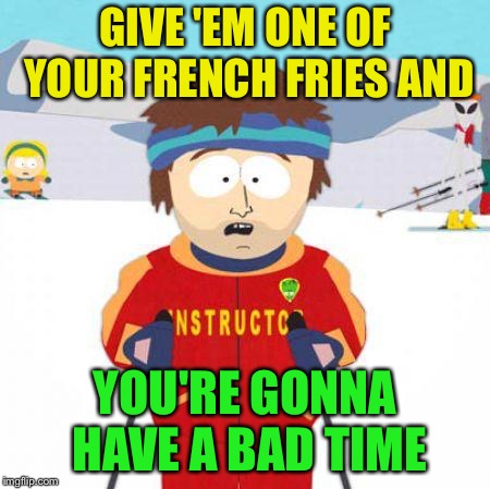 You're gonna have a bad time | GIVE 'EM ONE OF YOUR FRENCH FRIES AND YOU'RE GONNA HAVE A BAD TIME | image tagged in you're gonna have a bad time | made w/ Imgflip meme maker